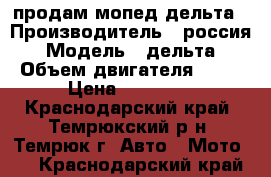 продам мопед дельта › Производитель ­ россия › Модель ­ дельта › Объем двигателя ­ 50 › Цена ­ 10 000 - Краснодарский край, Темрюкский р-н, Темрюк г. Авто » Мото   . Краснодарский край